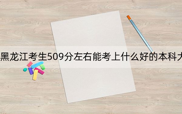 黑龙江考生509分左右能考上什么好的本科大学？ 2024年高考有63所509录取的大学