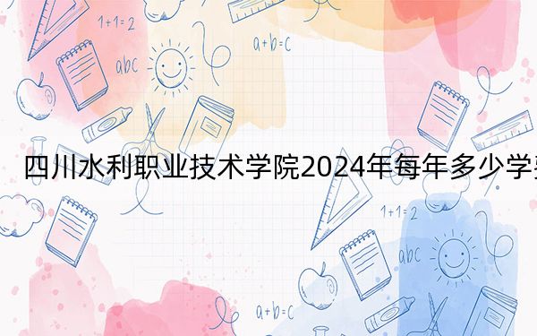 四川水利职业技术学院2024年每年多少学费？每年5720元（供河北考生参考）
