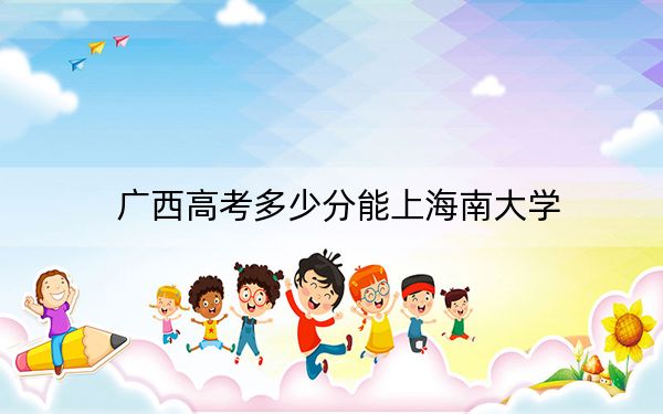 广西高考多少分能上海南大学？2024年历史类投档线573分 物理类投档线555分