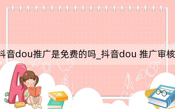 抖音dou推广是免费的吗_抖音dou 推广审核不通过