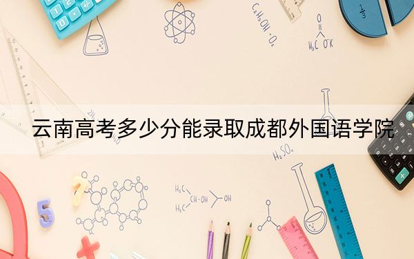 云南高考多少分能录取成都外国语学院？2024年文科投档线497分 理科投档线466分