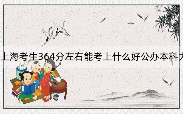 上海考生364分左右能考上什么好公办本科大学？（供2025届高三考生参考）