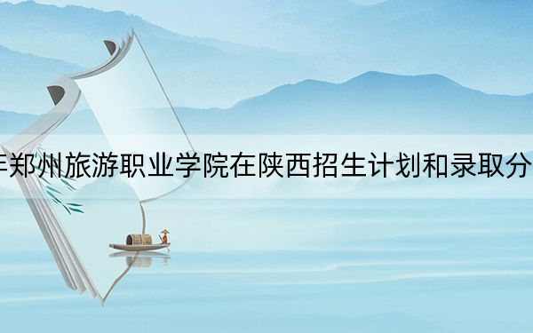 2024年郑州旅游职业学院在陕西招生计划和录取分数线是多少？陕西考生2025年参考