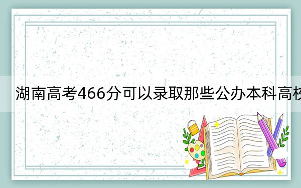 湖南高考466分可以录取那些公办本科高校？（供2025年考生参考）