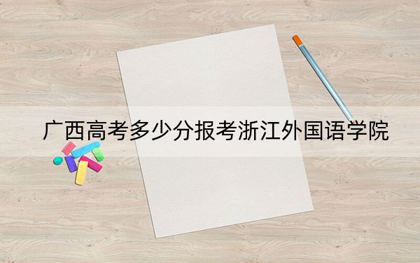 广西高考多少分报考浙江外国语学院？2024年历史类最低510分 物理类482分