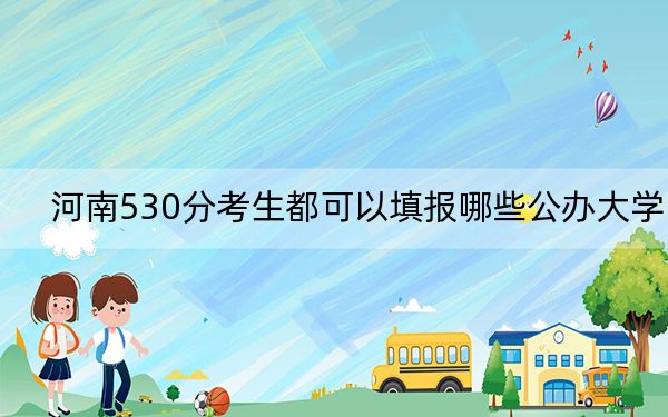 河南530分考生都可以填报哪些公办大学？ 2024年高考有39所最低分在530左右的大学