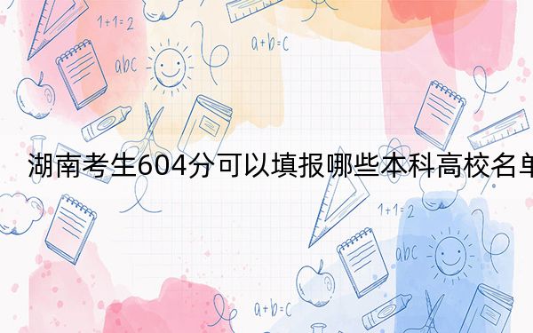 湖南考生604分可以填报哪些本科高校名单？ 2025年高考可以填报26所大学