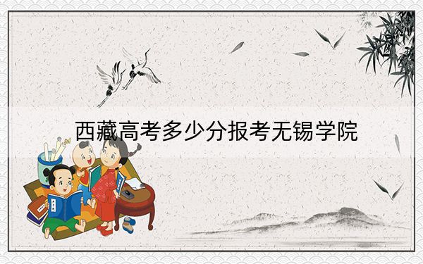 西藏高考多少分报考无锡学院？附2022-2024年最低录取分数线
