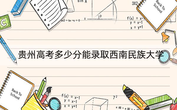 贵州高考多少分能录取西南民族大学？2024年历史类461分 物理类录取分415分