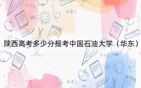 陕西高考多少分报考中国石油大学（华东）？附2022-2024年最低录取分数线