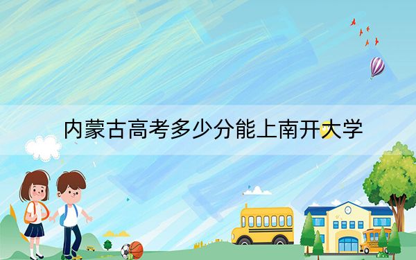 内蒙古高考多少分能上南开大学？2024年文科611分 理科投档线649分