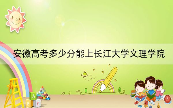 安徽高考多少分能上长江大学文理学院？附带近三年最低录取分数线