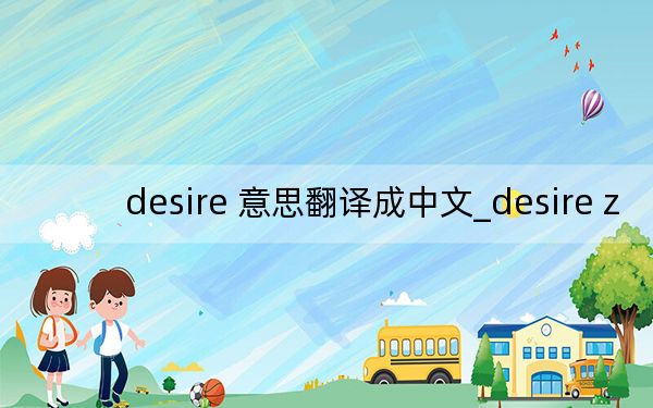 desire 意思翻译成中文_desire z