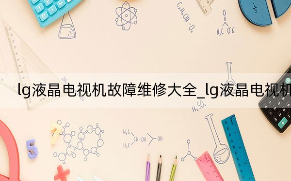 lg液晶电视机故障维修大全_lg液晶电视机