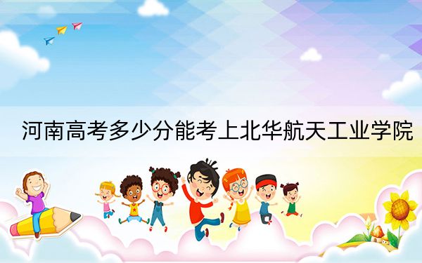 河南高考多少分能考上北华航天工业学院？2024年文科最低506分 理科499分