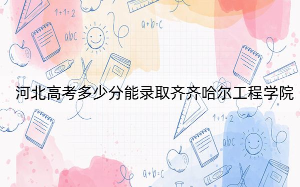 河北高考多少分能录取齐齐哈尔工程学院？附2022-2024年最低录取分数线