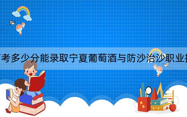 宁夏高考多少分能录取宁夏葡萄酒与防沙治沙职业技术学院？2024年文科投档线329分 理科最低256分