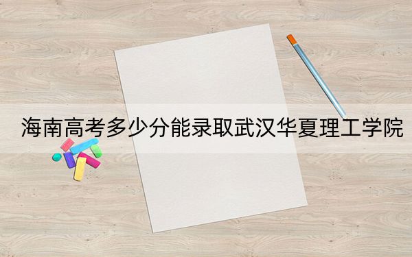 海南高考多少分能录取武汉华夏理工学院？2024年最低分数线489分