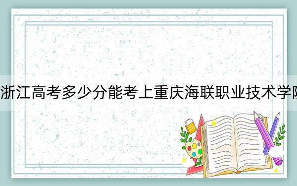 浙江高考多少分能考上重庆海联职业技术学院？附2022-2024年最低录取分数线