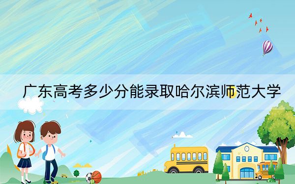 广东高考多少分能录取哈尔滨师范大学？2024年历史类录取分498分 物理类507分