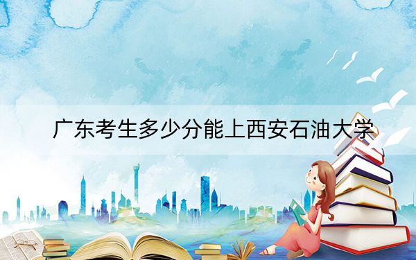 广东考生多少分能上西安石油大学？2024年历史类523分 物理类录取分533分