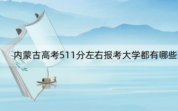 内蒙古高考511分左右报考大学都有哪些？（供2025年考生参考）