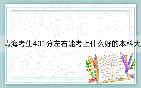 青海考生401分左右能考上什么好的本科大学？ 2025年高考可以填报27所大学