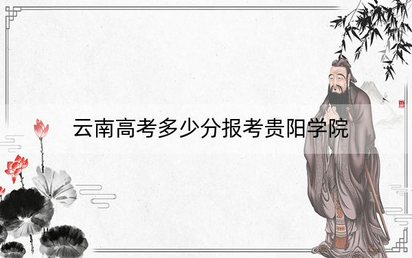 云南高考多少分报考贵阳学院？附2022-2024年最低录取分数线