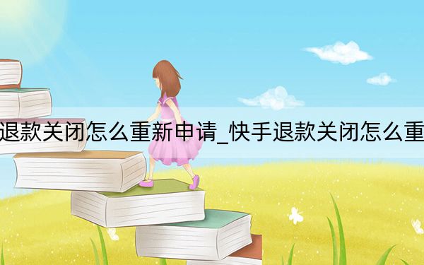 快手退款关闭怎么重新申请_快手退款关闭怎么重新申请