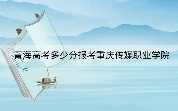 青海高考多少分报考重庆传媒职业学院？2024年文科最低277分 理科253分