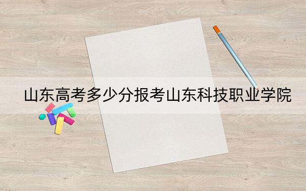 山东高考多少分报考山东科技职业学院？附2022-2024年最低录取分数线