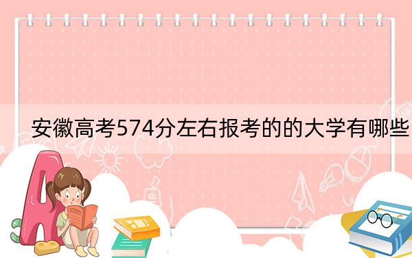 安徽高考574分左右报考的的大学有哪些？（供2025届高三考生参考）