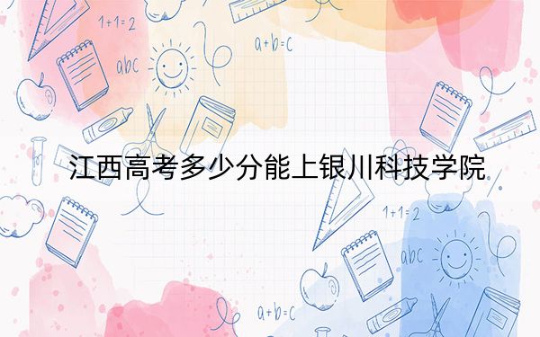 江西高考多少分能上银川科技学院？2024年历史类最低282分 物理类投档线240分