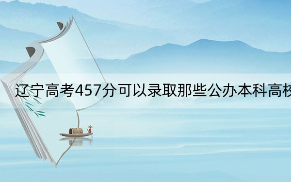 辽宁高考457分可以录取那些公办本科高校？（供2025届高三考生参考）