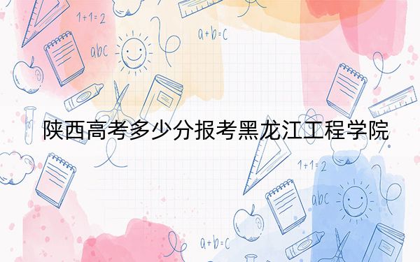 陕西高考多少分报考黑龙江工程学院？2024年文科最低475分 理科录取分449分