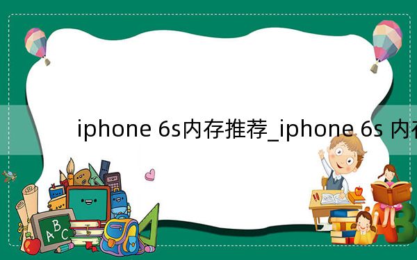 iphone 6s内存推荐_iphone 6s 内存