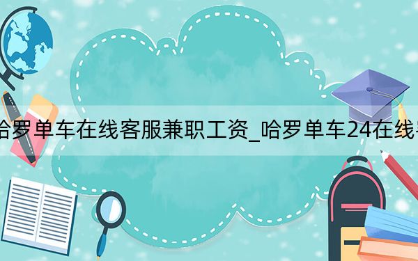 哈罗单车在线客服兼职工资_哈罗单车24在线客服