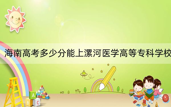 海南高考多少分能上漯河医学高等专科学校？附2022-2024年最低录取分数线