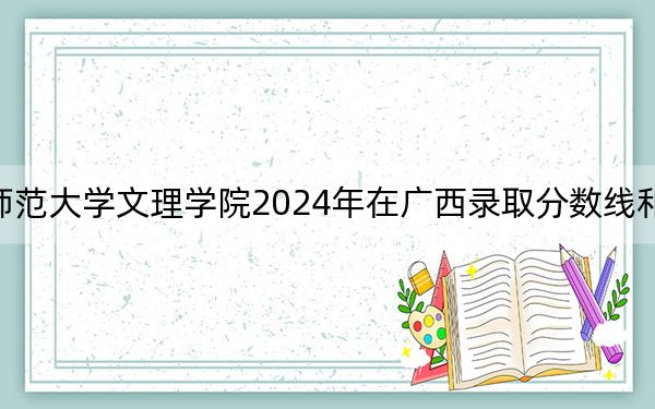 湖北师范大学文理学院2024年在广西录取分数线和招生计划