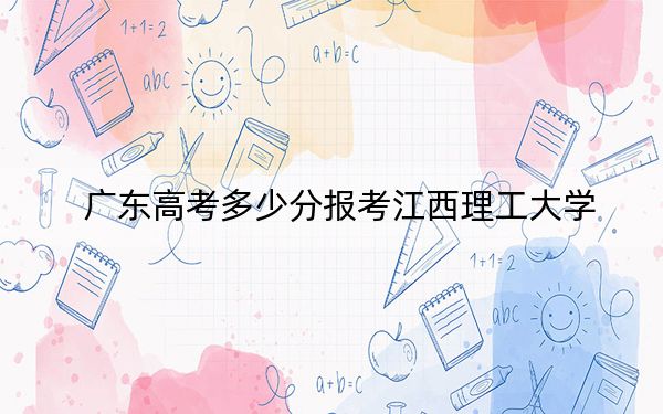 广东高考多少分报考江西理工大学？附2022-2024年最低录取分数线