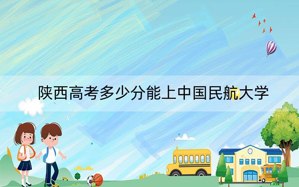 陕西高考多少分能上中国民航大学？2024年文科录取分521分 理科最低545分
