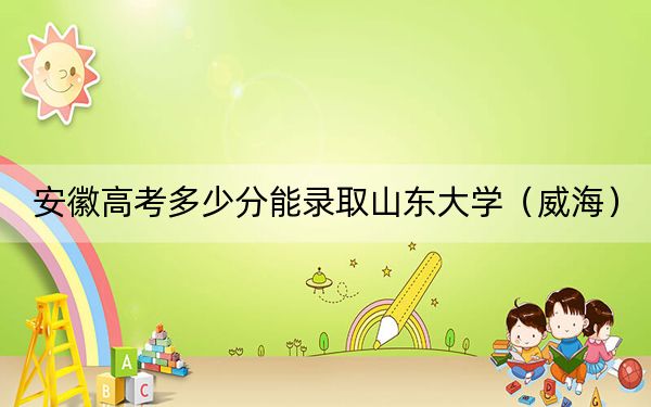 安徽高考多少分能录取山东大学（威海）？2024年历史类投档线623分 物理类最低635分