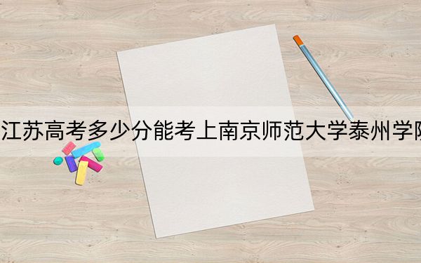 江苏高考多少分能考上南京师范大学泰州学院？附2022-2024年院校最低投档线