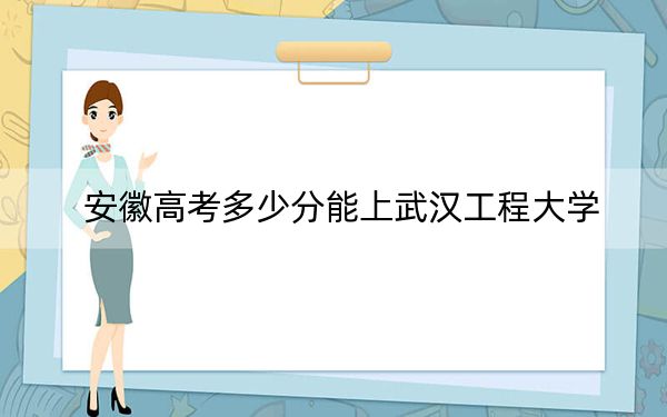 安徽高考多少分能上武汉工程大学？附2022-2024年最低录取分数线