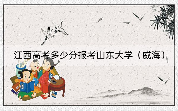 江西高考多少分报考山东大学（威海）？附2022-2024年最低录取分数线