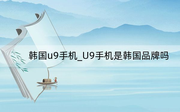 韩国u9手机_U9手机是韩国品牌吗