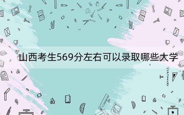 山西考生569分左右可以录取哪些大学？ 2025年高考可以填报8所大学