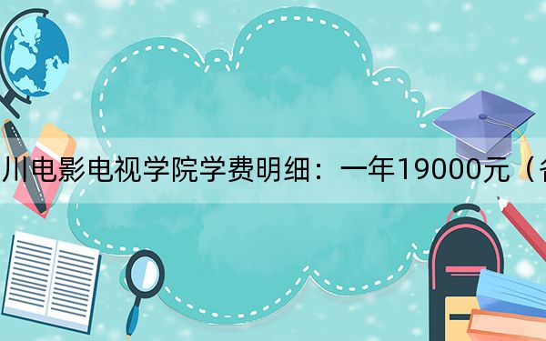 2024年四川电影电视学院学费明细：一年19000元（各专业收费标准）