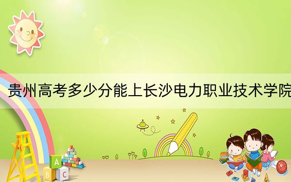 贵州高考多少分能上长沙电力职业技术学院？2024年历史类录取分449分 物理类最低409分