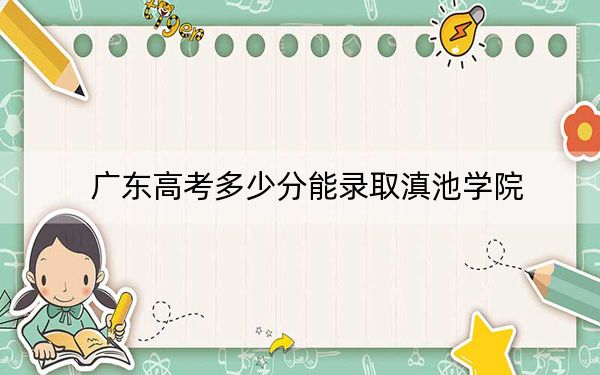 广东高考多少分能录取滇池学院？2024年历史类482分 物理类482分